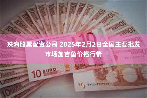 珠海股票配资公司 2025年2月2日全国主要批发市场加吉鱼价格行情