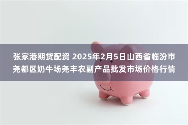 张家港期货配资 2025年2月5日山西省临汾市尧都区奶牛场尧丰农副产品批发市场价格行情