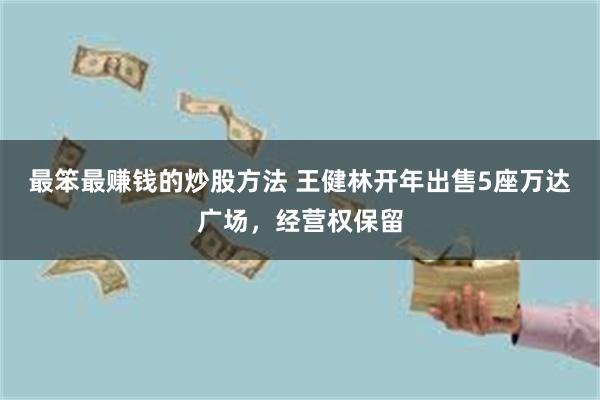 最笨最赚钱的炒股方法 王健林开年出售5座万达广场，经营权保留