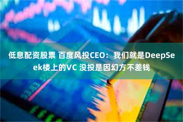 低息配资股票 百度风投CEO：我们就是DeepSeek楼上的VC 没投是因幻方不差钱