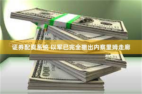 证券配资系统 以军已完全撤出内察里姆走廊