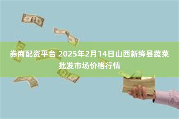 券商配资平台 2025年2月14日山西新绛县蔬菜批发市场价格行情