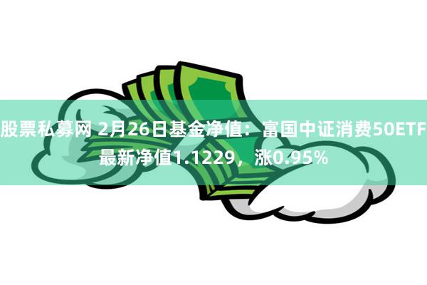 股票私募网 2月26日基金净值：富国中证消费50ETF最新净值1.1229，涨0.95%