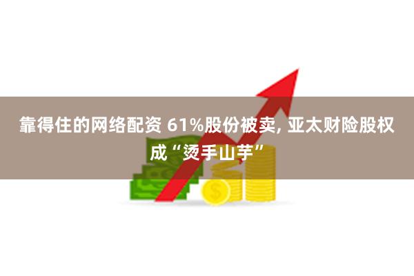 靠得住的网络配资 61%股份被卖, 亚太财险股权成“烫手山芋”