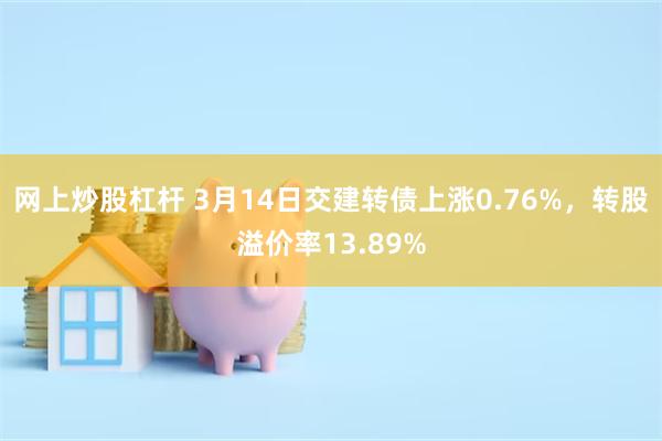 网上炒股杠杆 3月14日交建转债上涨0.76%，转股溢价率13.89%