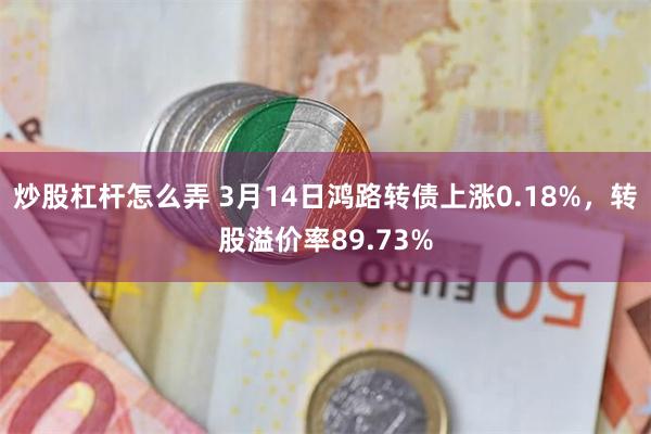 炒股杠杆怎么弄 3月14日鸿路转债上涨0.18%，转股溢价率89.73%