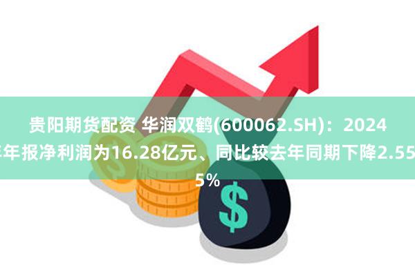 贵阳期货配资 华润双鹤(600062.SH)：2024年年报净利润为16.28亿元、同比较去年同期下降2.55%