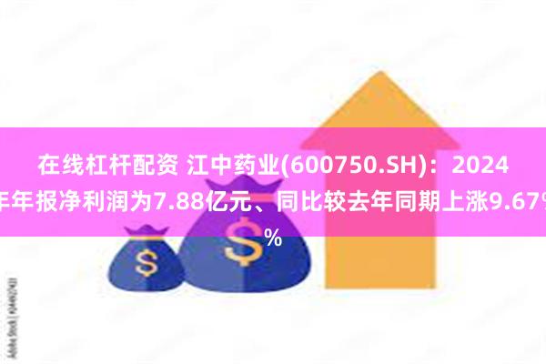 在线杠杆配资 江中药业(600750.SH)：2024年年报净利润为7.88亿元、同比较去年同期上涨9.67%