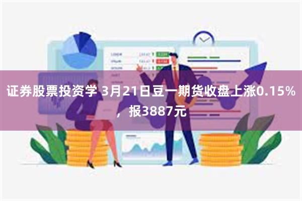 证券股票投资学 3月21日豆一期货收盘上涨0.15%，报3887元