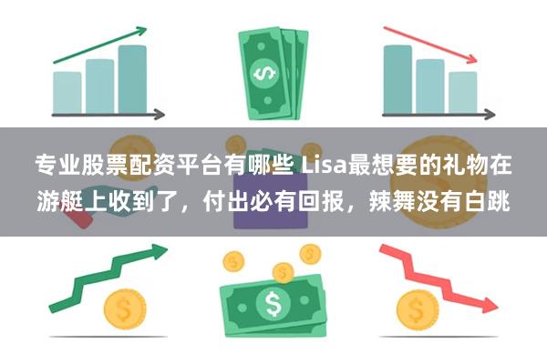 专业股票配资平台有哪些 Lisa最想要的礼物在游艇上收到了，付出必有回报，辣舞没有白跳