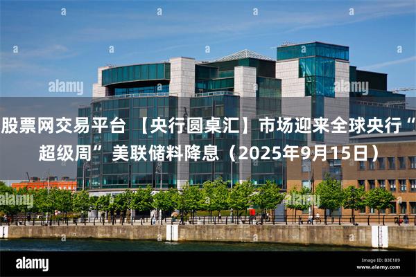 股票网交易平台 【央行圆桌汇】市场迎来全球央行“超级周” 美联储料降息（2025年9月15日）