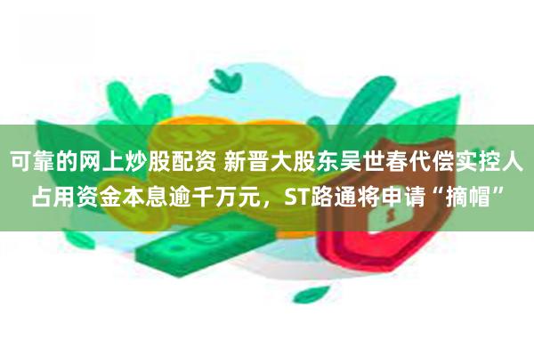 可靠的网上炒股配资 新晋大股东吴世春代偿实控人占用资金本息逾千万元，ST路通将申请“摘帽”